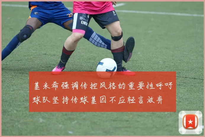 基米希强调传控风格的重要性呼吁球队坚持传球基因不应轻言放弃