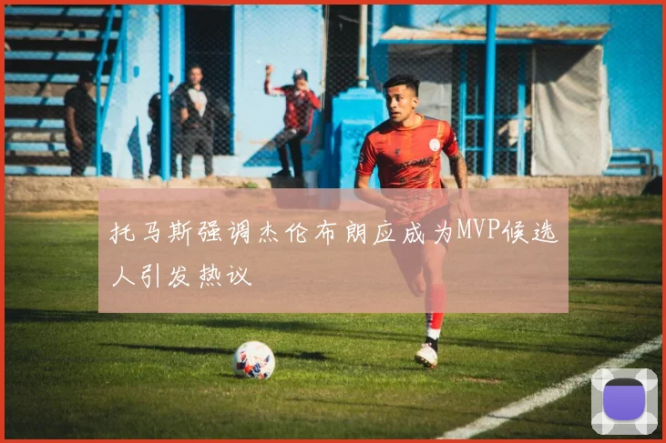 托马斯强调杰伦布朗应成为MVP候选人引发热议