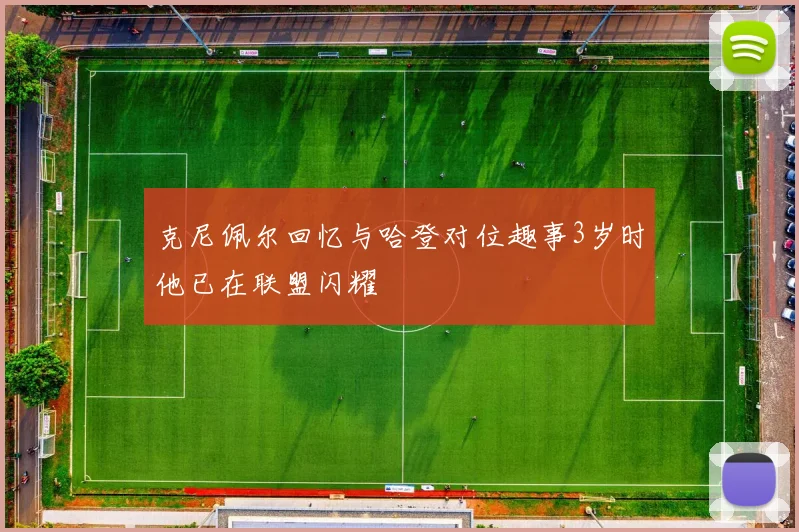 克尼佩尔回忆与哈登对位趣事3岁时他已在联盟闪耀