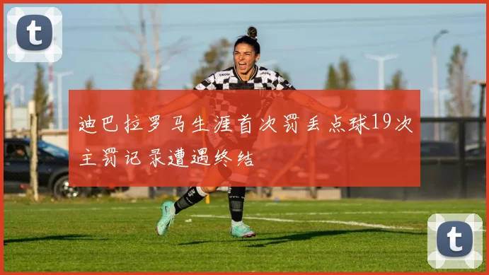 迪巴拉罗马生涯首次罚丢点球19次主罚记录遭遇终结
