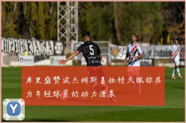 库里盛赞波杰姆斯基独特天赋称其为年轻球员的动力源泉