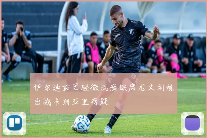 伊尔迪兹因轻微流感缺席尤文训练出战卡利亚里存疑