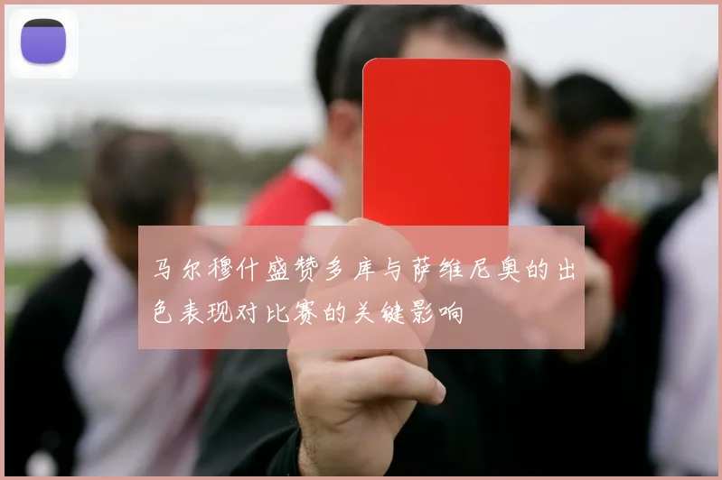 马尔穆什盛赞多库与萨维尼奥的出色表现对比赛的关键影响