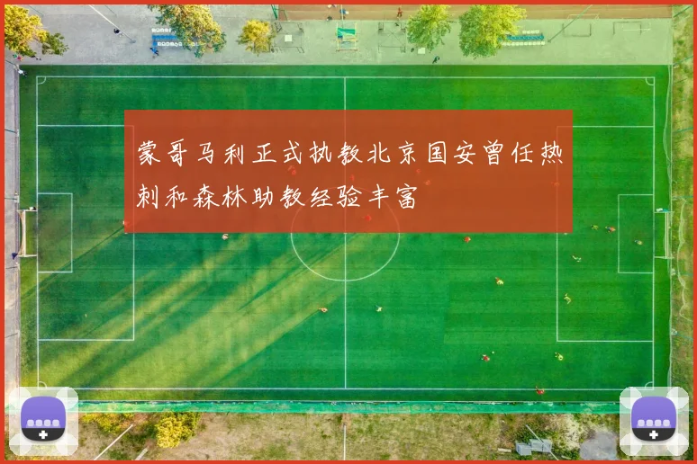 蒙哥马利正式执教北京国安曾任热刺和森林助教经验丰富
