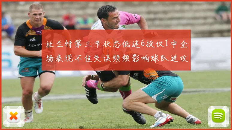 杜兰特第三节状态低迷6投仅1中全场表现不佳失误频频影响球队进攻