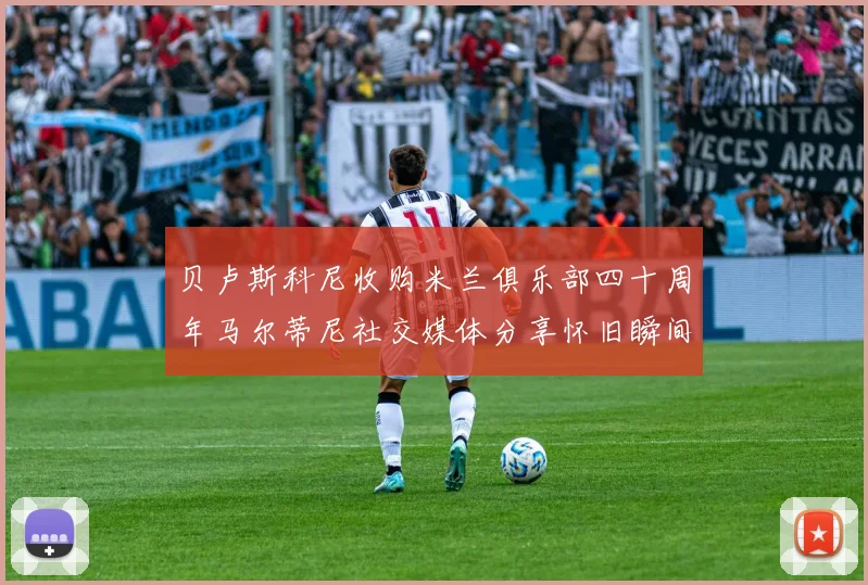 贝卢斯科尼收购米兰俱乐部四十周年马尔蒂尼社交媒体分享怀旧瞬间
