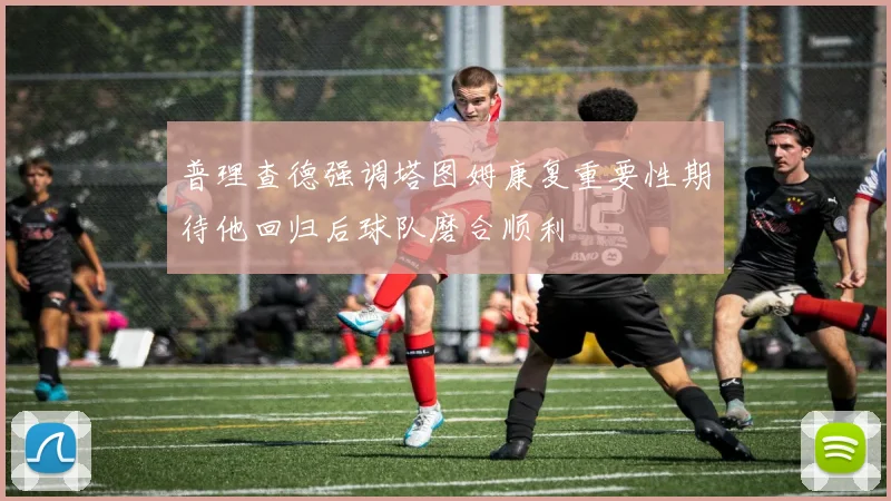 普理查德强调塔图姆康复重要性期待他回归后球队磨合顺利