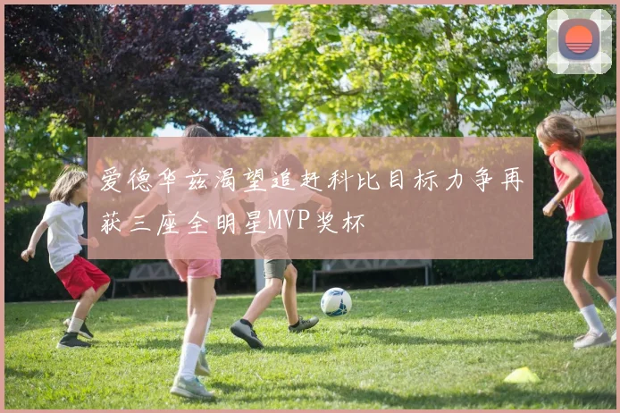 爱德华兹渴望追赶科比目标力争再获三座全明星MVP奖杯