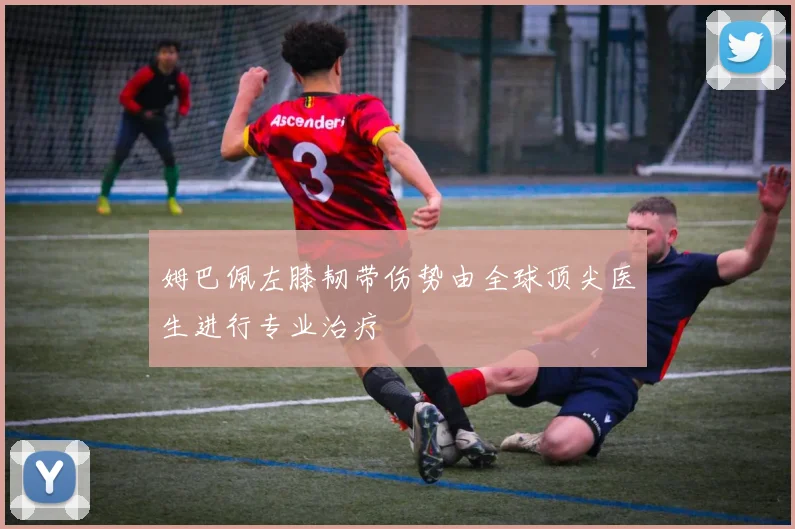 姆巴佩左膝韧带伤势由全球顶尖医生进行专业治疗