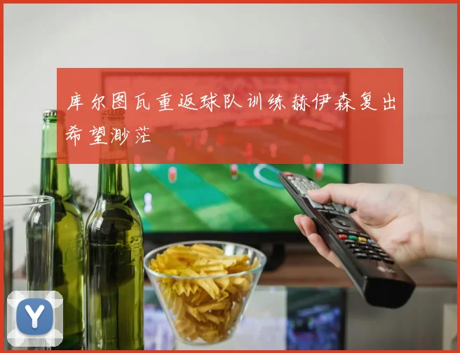 库尔图瓦重返球队训练赫伊森复出希望渺茫