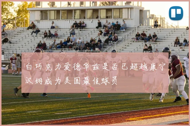 白巧克力爱德华兹是否已超越康宁汉姆成为美国最佳球员