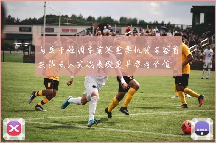 乌度卡强调季前赛重要性将考察首发第五人实战表现更具参考价值