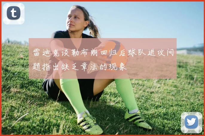 雷迪克谈勒布朗回归后球队进攻问题指出缺乏章法的现象