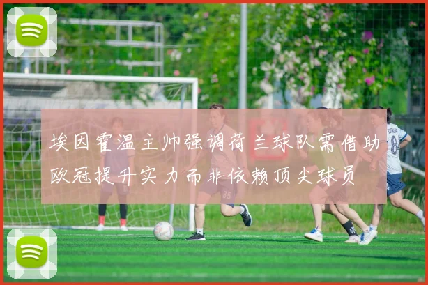 埃因霍温主帅强调荷兰球队需借助欧冠提升实力而非依赖顶尖球员