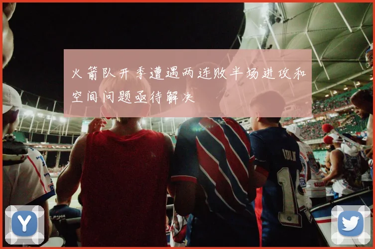 火箭队开季遭遇两连败半场进攻和空间问题亟待解决