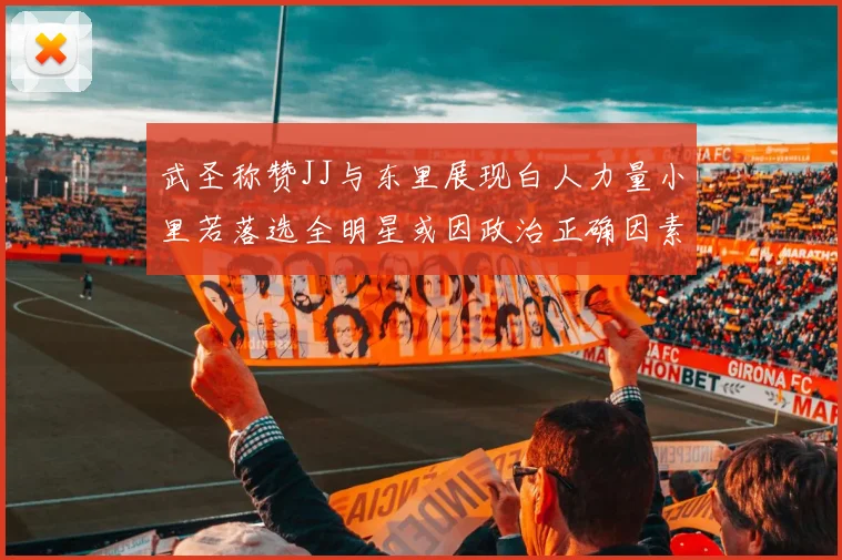 武圣称赞JJ与东里展现白人力量小里若落选全明星或因政治正确因素