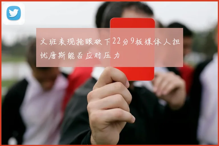 文班表现抢眼砍下22分9板媒体人担忧唐斯能否应对压力