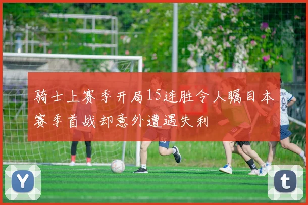 骑士上赛季开局15连胜令人瞩目本赛季首战却意外遭遇失利