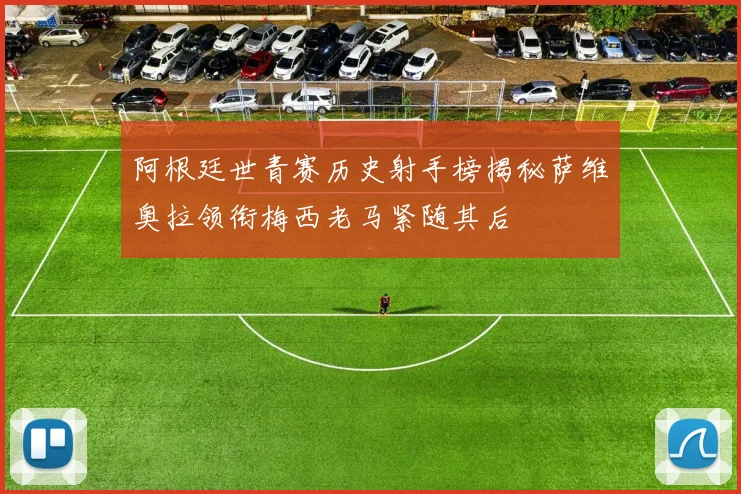 阿根廷世青赛历史射手榜揭秘萨维奥拉领衔梅西老马紧随其后