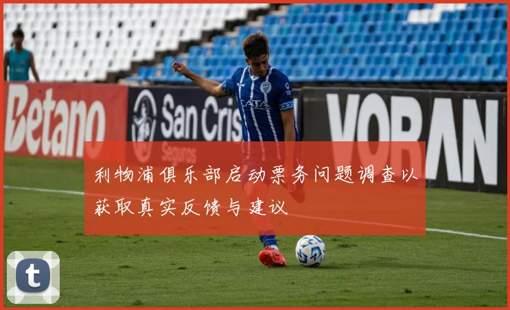利物浦俱乐部启动票务问题调查以获取真实反馈与建议