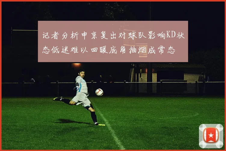 记者分析申京复出对球队影响KD状态低迷难以回暖底角抽烟成常态