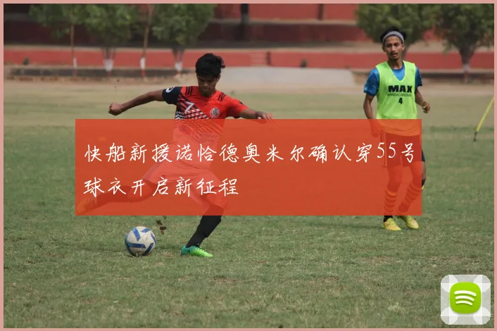 快船新援诺恰德奥米尔确认穿55号球衣开启新征程
